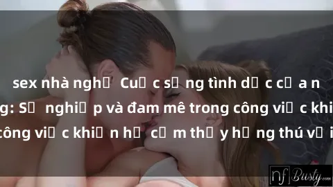 sex nhà nghỉ Cuộc sống tình dục của nhân viên văn phòng: Sự nghiệp và đam mê trong công việc khiến họ cảm thấy hứng thú với tình dục?