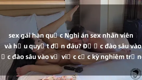 sex gái hàn quốc Nghi án sex nhân viên nhà hàng: Hậu quả và hậu quyết đến đâu? Được đào sâu vào vụ việc cực kỳ nghiêm trọng này.