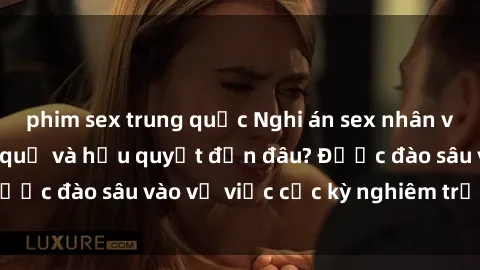phim sex trung quốc Nghi án sex nhân viên nhà hàng: Hậu quả và hậu quyết đến đâu? Được đào sâu vào vụ việc cực kỳ nghiêm trọng này.