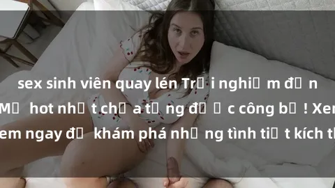 sex sinh viên quay lén Trải nghiệm đỉnh cao cùng phim sex Mỹ hot nhất chưa từng được công bố! Xem ngay để khám phá những tình tiết kích thích, cảnh nóng bỏng!