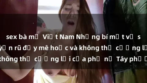 sex bà mẹ Việt Nam Những bí mật về sex gái Tây: Sự quyến rũ đầy mê hoặc và không thể cưỡng lại của phụ nữ Tây phương