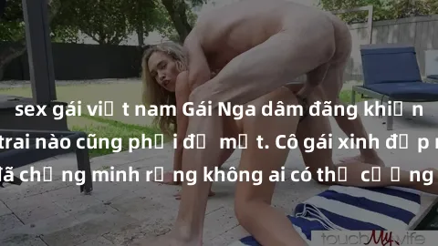 sex gái việt nam Gái Nga dâm đãng khiến tim bất cứ chàng trai nào cũng phải đỏ mặt. Cô gái xinh đẹp này đã chứng minh rằng không ai có thể cưỡng lại khi cô làm tình đắm say.