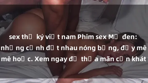 sex thư ký việt nam Phim sex Mỹ đen: phút mãnh liệt với những cảnh địt nhau nóng bỏng, đầy mê hoặc. Xem ngay để thỏa mãn cơn khát tình dục của bạn!