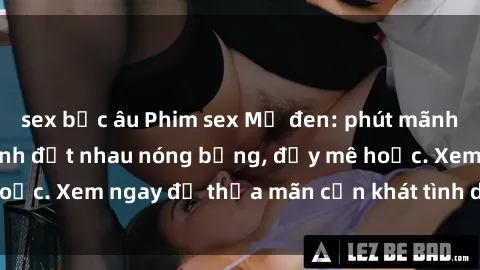 sex bắc âu Phim sex Mỹ đen: phút mãnh liệt với những cảnh địt nhau nóng bỏng, đầy mê hoặc. Xem ngay để thỏa mãn cơn khát tình dục của bạn!