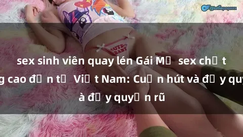 sex sinh viên quay lén Gái Mỹ sex chất lượng cao đến từ Việt Nam: Cuốn hút và đầy quyến rũ