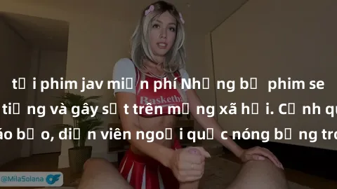 tải phim jav miễn phí Những bộ phim sex ngoại quốc nổi tiếng và gây sốt trên mạng xã hội. Cảnh quay táo bạo, diễn viên ngoại quốc nóng bỏng trong các tác phẩm đỉnh cao.