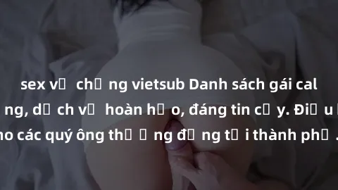 sex vợ chồng vietsub Danh sách gái call girl vip chất lượng, dịch vụ hoàn hảo, đáng tin cậy. Điều hấp dẫn cho các quý ông thượng đẳng tại thành phố. Hãy nhấc máy và đặt lịch ngay!
