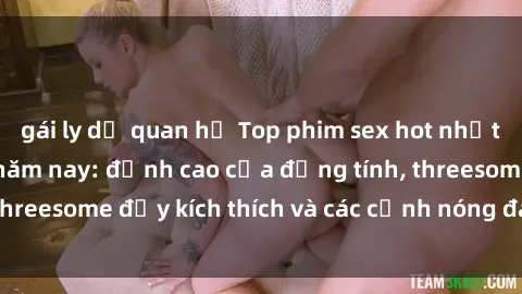 gái ly dị quan hệ Top phim sex hot nhất không thể bỏ lỡ năm nay: đỉnh cao của đồng tính, threesome đầy kích thích và các cảnh nóng đang gây sốt!