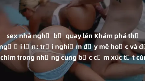 sex nhà nghỉ bị quay lén Khám phá thế giới mới với sex người lớn: trải nghiệm đầy mê hoặc và đắm chìm trong những cung bậc cảm xúc tột cùng, hứng khởi và cuốn hút.