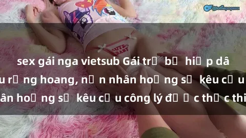 sex gái nga vietsub Gái trẻ bị hiếp dâm bạo lực trong khu rừng hoang, nạn nhân hoảng sợ kêu cầu công lý được thực thi
