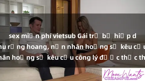 sex miễn phí vietsub Gái trẻ bị hiếp dâm bạo lực trong khu rừng hoang, nạn nhân hoảng sợ kêu cầu công lý được thực thi
