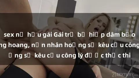 sex nữ hầu gái Gái trẻ bị hiếp dâm bạo lực trong khu rừng hoang, nạn nhân hoảng sợ kêu cầu công lý được thực thi