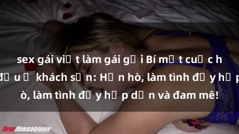 sex gái việt làm gái gọi Bí mật cuộc hẹn gái Việt lần đầu ở khách sạn: Hẹn hò, làm tình đầy hấp dẫn và đam mê!