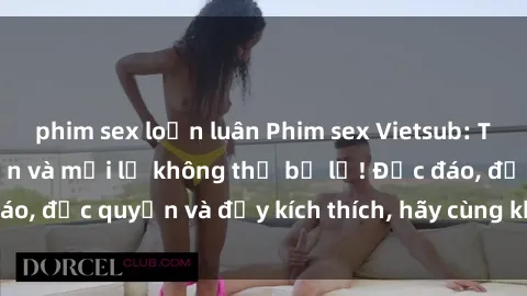 phim sex loạn luân Phim sex Vietsub: Trải nghiệm hấp dẫn và mới lạ không thể bỏ lỡ! Độc đáo, độc quyền và đầy kích thích, hãy cùng khám phá ngay!