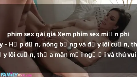 phim sex gái già Xem phim sex miễn phí online ngay tại đây – Hấp dẫn, nóng bỏng và đầy lôi cuốn, thỏa mãn mọi người và thú vui của bạn!