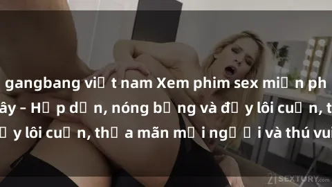 gangbang việt nam Xem phim sex miễn phí online ngay tại đây – Hấp dẫn, nóng bỏng và đầy lôi cuốn, thỏa mãn mọi người và thú vui của bạn!