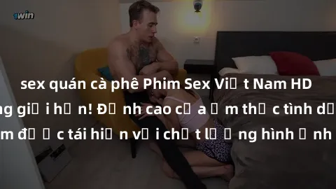 sex quán cà phê Phim Sex Việt Nam HD - Xem ngay và không giới hạn! Đỉnh cao của ẩm thực tình dục Việt Nam được tái hiện với chất lượng hình ảnh sắc nét. Hãy thưởng thức ngay!
