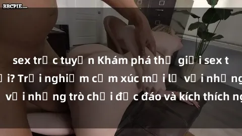 sex trực tuyến Khám phá thế giới sex trực tuyến: Hơn tuổi? Trải nghiệm cảm xúc mới lạ với những trò chơi độc đáo và kích thích người lớn