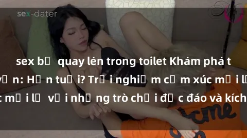sex bị quay lén trong toilet Khám phá thế giới sex trực tuyến: Hơn tuổi? Trải nghiệm cảm xúc mới lạ với những trò chơi độc đáo và kích thích người lớn