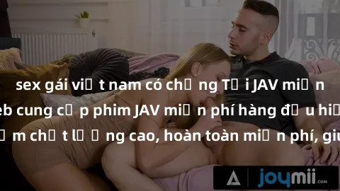 sex gái việt nam có chồng Tải JAV miễn phí: Các trang web cung cấp phim JAV miễn phí hàng đầu hiện nay. Các tác phẩm chất lượng cao, hoàn toàn miễn phí, giúp bạn thỏa mãn niềm đam mê mà không tốn kém.