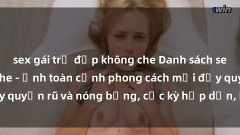 sex gái trẻ đẹp không che Danh sách sex Việt Nam không che - Ảnh toàn cảnh phong cách mới đầy quyến rũ và nóng bỏng, cực kỳ hấp dẫn, không thể bỏ qua!