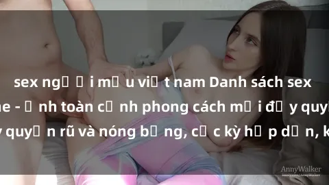 sex người mẫu việt nam Danh sách sex Việt Nam không che - Ảnh toàn cảnh phong cách mới đầy quyến rũ và nóng bỏng, cực kỳ hấp dẫn, không thể bỏ qua!