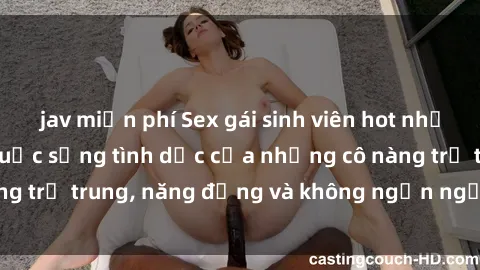 jav miễn phí Sex gái sinh viên hot nhất: Cùng khám phá cuộc sống tình dục của những cô nàng trẻ trung, năng động và không ngần ngại thử nghiệm!