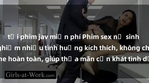 tải phim jav miễn phí Phim sex nữ sinh mới nhất: Trải nghiệm nhiều tình huống kích thích, không che hoàn toàn, giúp thỏa mãn cơn khát tình dục của các bạn trẻ