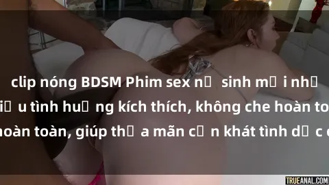 clip nóng BDSM Phim sex nữ sinh mới nhất: Trải nghiệm nhiều tình huống kích thích, không che hoàn toàn, giúp thỏa mãn cơn khát tình dục của các bạn trẻ