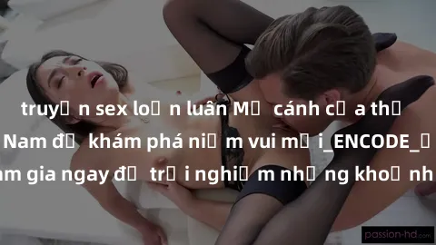 truyện sex loạn luân Mở cánh cửa thế giới sex MILF Việt Nam để khám phá niềm vui mới_ENCODE_. Hãy tham gia ngay để trải nghiệm những khoảnh khắc đầy kích thích và đam mê.