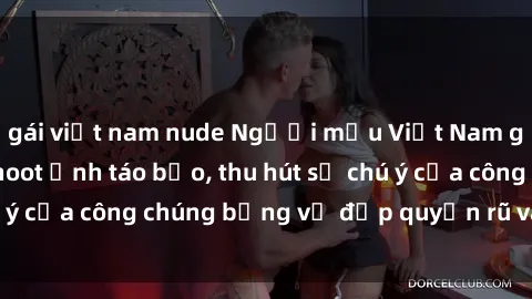 gái việt nam nude Người mẫu Việt Nam gây sốt với loạt shoot ảnh táo bạo, thu hút sự chú ý của công chúng bằng vẻ đẹp quyến rũ và gợi cảm.