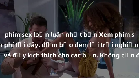 phim sex loạn luân nhật bản Xem phim sex không che miễn phí tại đây, đảm bảo đem lại trải nghiệm thú vị và đầy kích thích cho các bạn. Không cần đăng ký, hoàn toàn miễn phí.