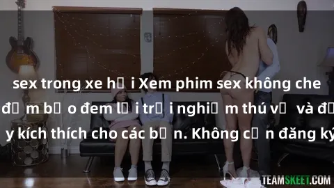sex trong xe hơi Xem phim sex không che miễn phí tại đây, đảm bảo đem lại trải nghiệm thú vị và đầy kích thích cho các bạn. Không cần đăng ký, hoàn toàn miễn phí.