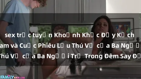 sex trực tuyến Khoảnh Khắc Đầy Kịch Tính: Sex  Việt Nam và Cuộc Phiêu Lưu Thú Vị của Ba Người Trẻ Trong Đêm Say Đắm