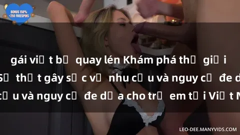 gái việt bị quay lén Khám phá thế giới sex loli Việt Nam: Sự thật gây sốc về nhu cầu và nguy cơ đe dọa cho trẻ em tại Việt Nam