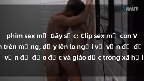 phim sex mỹ Gây sốc: Clip sex mẹ con Việt Nam lan truyền trên mạng, dấy lên lo ngại về vấn đề đạo đức và giáo dục trong xã hội hiện nay.