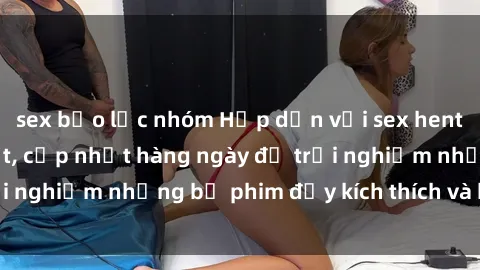 sex bạo lực nhóm Hấp dẫn với sex hentai vietsub mới nhất, cập nhật hàng ngày để trải nghiệm những bộ phim đầy kích thích và hấp dẫn.